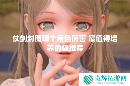 仗剑封魔哪个角色厉害 最值得培养的极推荐