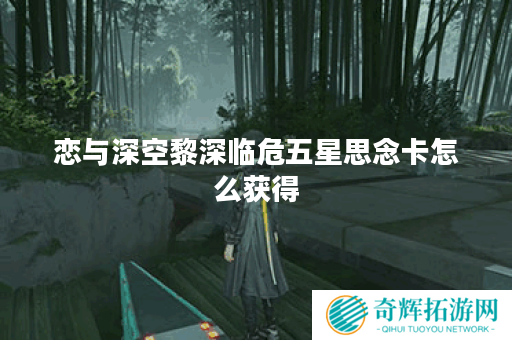 恋与深空黎深临危五星思念卡怎么获得 恋与深空黎深临危五星思念卡怎么获得