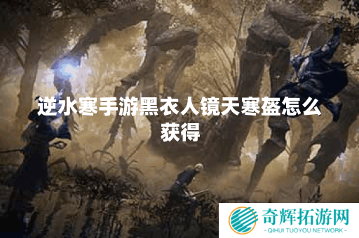逆水寒手游黑衣人镜天寒盔怎么获得 逆水寒手游黑衣人镜天寒盔怎么获得